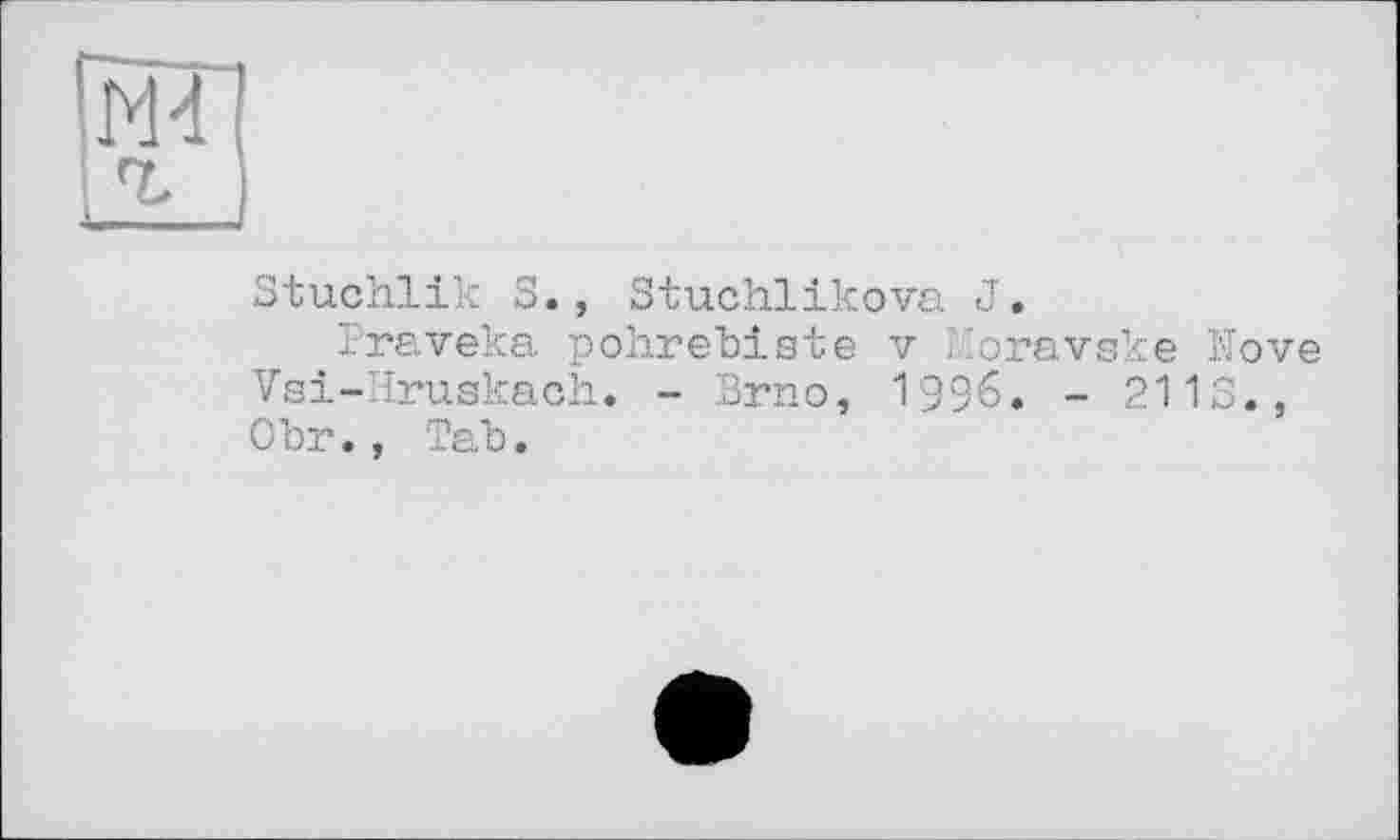 ﻿Stuchlik S., Stuchlikova J.
Traveka pohrebiste v Moravske Move Vsi-Hruakach. - Brno, 1996. - 2113., Obr., Tab.